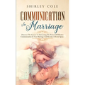 Communication In Marriage: Discover The Secrets To Harnessing The Power Of Effective Communication In Your Marriage And Become A Better Spouse