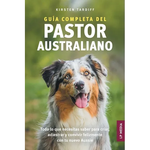 Guía completa del Pastor Australiano: Todo lo que necesitas saber para criar, adiestrar y convivir felizmente con tu nuevo Aussie