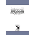 The origin and Growth of Civil Liberty in Maryland. A Discourse Delivered by Geo. Wn. Brown, Before the Maryland Historical Society, Baltimore, April