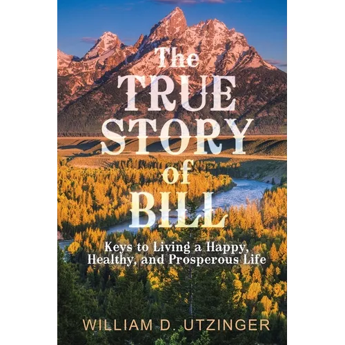 The True Story of Bill: Keys to Living a Happy, Healthy, and Prosperous Life