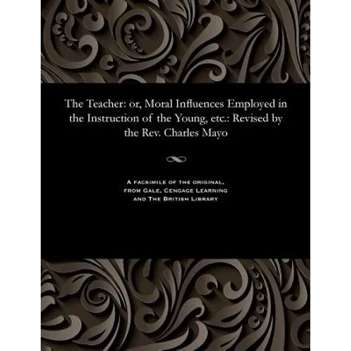 The Teacher: Or, Moral Influences Employed in the Instruction of the Young, Etc.: Revised by the Rev. Charles Mayo