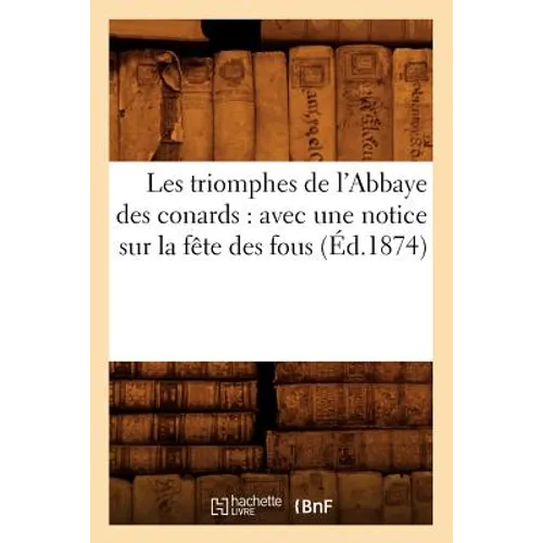 Les Triomphes de l'Abbaye Des Conards: Avec Une Notice Sur La Fête Des Fous (Éd.1874)