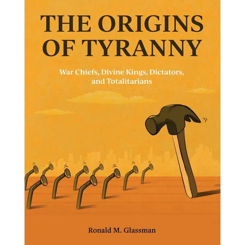 The Origins of Tyranny: War Chiefs, Divine Kings, Dictators, and Totalitarians