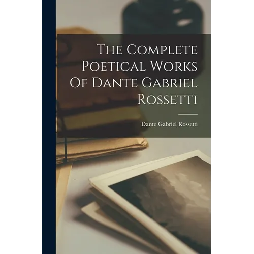 The Complete Poetical Works Of Dante Gabriel Rossetti