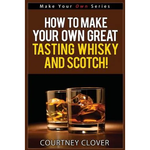 How To Make Your Own Great Tasting Whisky And Scotch
