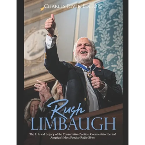 Rush Limbaugh: The Life and Legacy of the Conservative Political Commentator Behind America's Most Popular Radio Show