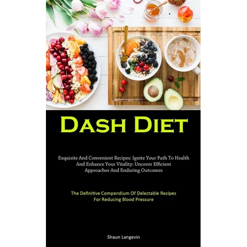 Dash Diet: Exquisite And Convenient Recipes: Ignite Your Path To Health And Enhance Your Vitality: Uncover Efficient Approaches And Enduring Outcomes