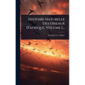 Histoire Naturelle Des Oiseaux D'afrique, Volume 1...