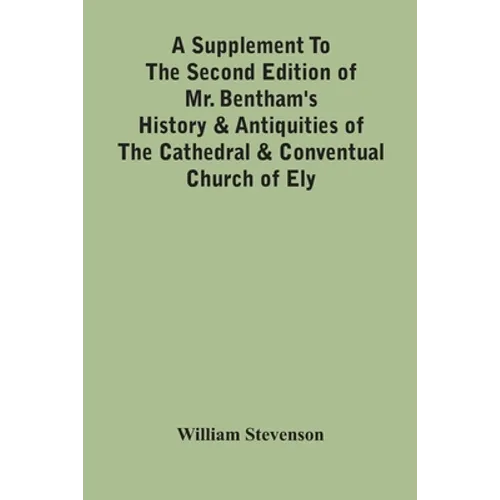 A Supplement To The Second Edition Of Mr. Bentham'S History & Antiquities Of The Cathedral & Conventual Church Of Ely: Comprising Enlarged Accounts Of