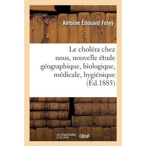 Le Choléra Chez Nous: Nouvelle Étude Géographique, Biologique, Médicale, Hygiénique, Sociologique