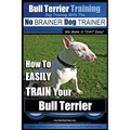 Bull Terrier Training Dog Training with the No BRAINER Dog TRAINER We Make it THAT Easy!: How To EASILY TRAIN Your Bull Terrier