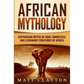 African Mythology: Captivating Myths of Gods, Goddesses, and Legendary Creatures of Africa