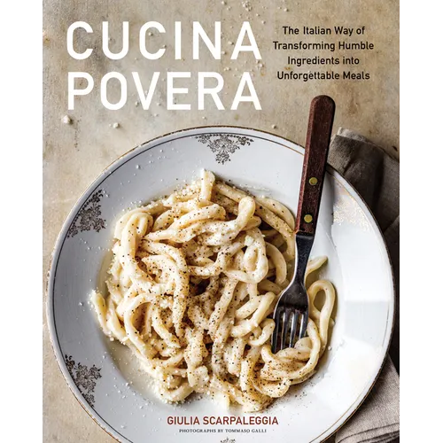 Cucina Povera: The Italian Way of Transforming Humble Ingredients Into Unforgettable Meals