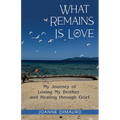 What Remains Is Love: My Journey of Losing My Brother and Healing through Grief