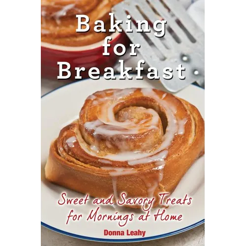 Baking for Breakfast: Sweet and Savory Treats for Mornings at Home: A Chef's Guide to Breakfast with Over 130 Delicious, Easy-to-Follow Recipes for Do