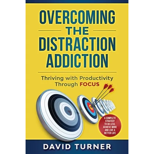 Overcoming the Distraction Addiction: Thriving with Productivity Through Focus.: A complete strategy to do less, achieve more and live a better life.