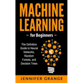 Machine learning for Beginners: The Definitive Guide to Neural Networks, Random Forests, and Decision Trees