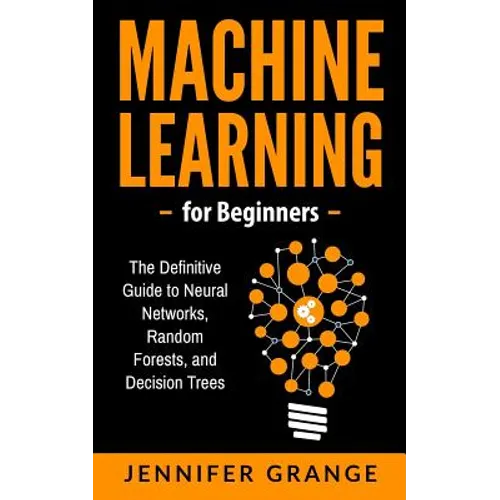 Machine learning for Beginners: The Definitive Guide to Neural Networks, Random Forests, and Decision Trees