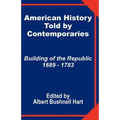 American History Told by Contemporaries: Building of the Republic 1689 - 1783
