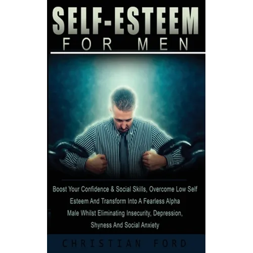 Self Esteem for Men: Boost Your Confidence & Social Skills, Overcome Low Self Esteem And Transform Into A Fearless Alpha Male Whilst Eliminating Insec