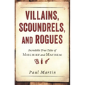 Villains, Scoundrels, and Rogues: Incredible True Tales of Mischief and Mayhem