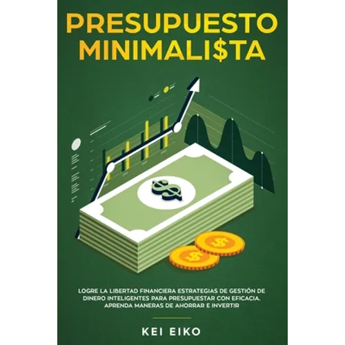 Presupuesto minimalista: Logre la libertad financiera estrategias de gestión de dinero inteligentes para presupuestar con eficacia. Aprenda man
