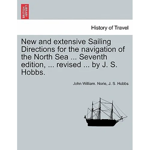 New and Extensive Sailing Directions for the Navigation of the North Sea ... Seventh Edition, ... Revised ... by J. S. Hobbs.