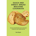 Quick and Sweet: Bread Machine Cookbook: 50 easy and affordable quick and sweet recipes for your bread machine
