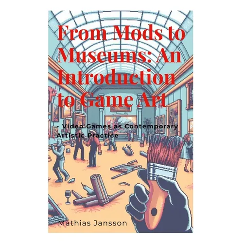 From Mods to Museums: An Introduction to Game Art: - Video Games as Contemporary Artistic Practice