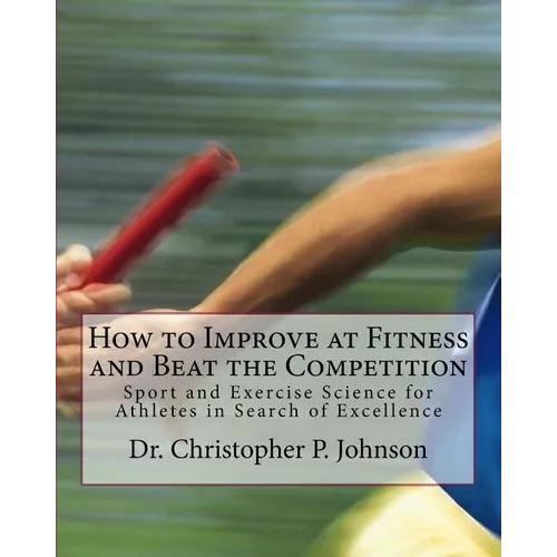 How to Improve at Fitness and Beat the Competition: Sport and Exercise Science for Athletes in Search of Excellence