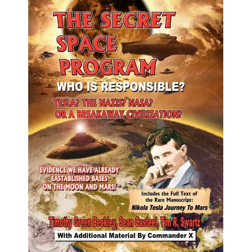 The Secret Space Program Who Is Responsible? Tesla? The Nazis? NASA? Or A Break Civilization?: Evidence We Have Already Established Bases On The Moon