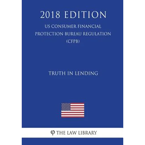 Truth in Lending (US Consumer Financial Protection Bureau Regulation) (CFPB) (2018 Edition)