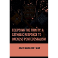 Eclipsing The Trinity: A Catholic Response To Oneness Pentecostalism