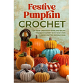 Festive Pumpkin Crochet: Let Your Creativity Shine and Enjoy the Festive Spirit with Your Own Handcrafted Decorations