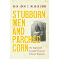 Stubborn Men and Parched Corn: The Eighteenth Georgia Volunteer Infantry Regiment