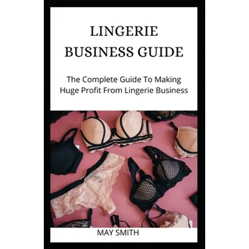 Lingerie Business Guide: The Complete Guide To Making Huge Profit From Lingerie Business
