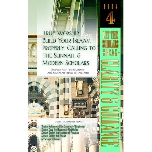 True Worship, Build Your Islaam Properly, Calling to the Sunnah, and Modern Scholars: Let The Scholars Speak - Clarity and Guidance (Book 4)