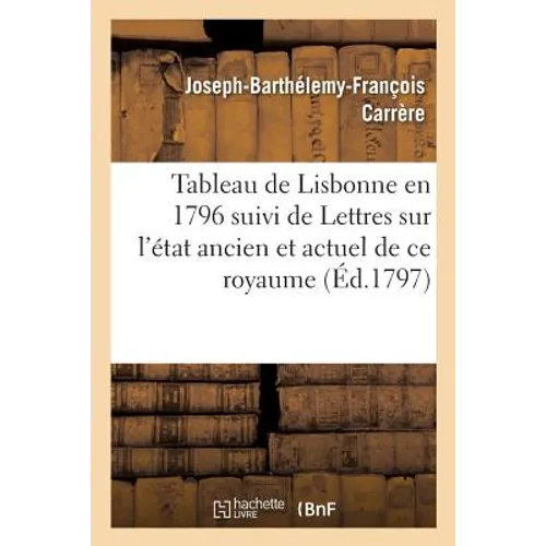 Tableau de Lisbonne En 1796: Suivi de Lettres Écrites de Portugal Sur l'État Ancien Et Actuel de CE Royaume