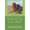 Beyond the Last Walk: Saying Goodbye, Navigating Grief, and Healing after the Loss of a Dog