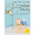 Cute Birds to Make with Needle Felting: 35 Clearly Explained Projects with Step by Step Instructions