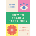 How to Train a Happy Mind: A Skeptic's Path to Enlightenment