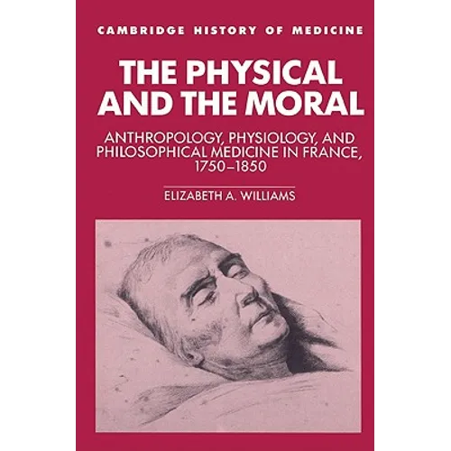 The Physical and the Moral: Anthropology, Physiology, and Philosophical Medicine in France, 1750 1850