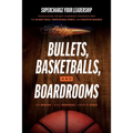 Bullets, Basketballs, and Boardrooms: Supercharge Your Leadership: Triangulating the Best Leadership Strategies from the US Navy Seals, Professional S