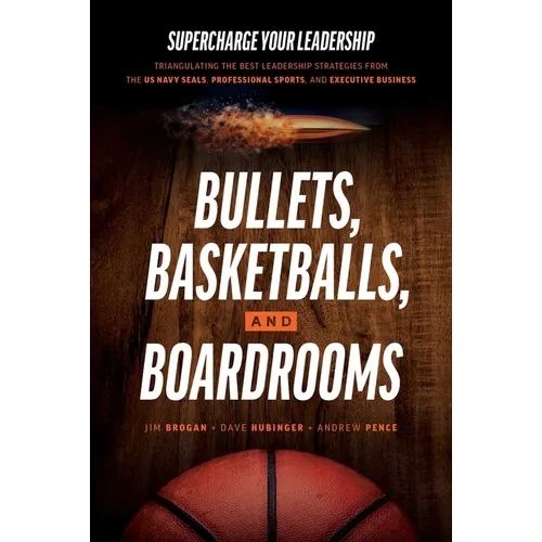 Bullets, Basketballs, and Boardrooms: Supercharge Your Leadership: Triangulating the Best Leadership Strategies from the US Navy Seals, Professional S