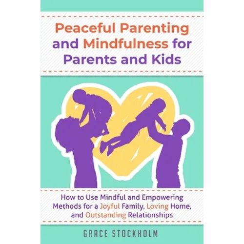 Peaceful Parenting and Mindfulness for Parents and Kids: How to Use Mindful and Empowering Methods for a Joyful Family, Loving Home, and Outstanding R