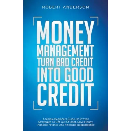 Money Management Turn Bad Credit Into Good Credit A Simple Beginners Guide On Proven Strategies To Get Out Of Debt, Save Money, Personal Finance And F