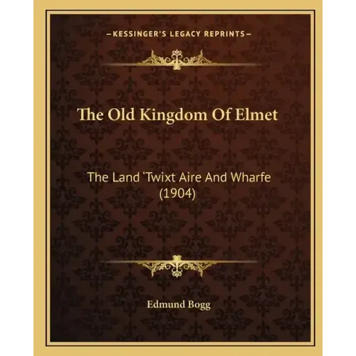 The Old Kingdom Of Elmet: The Land 'Twixt Aire And Wharfe (1904)