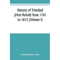 History of Trinidad (First Period) from 1781 to 1813 (Volume I)