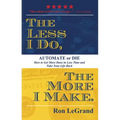 The Less I Do, the More I Make: Automate or Die: How to Get More Done in Less Time and Take Your Life Back