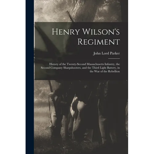 Henry Wilson's Regiment: History of the Twenty-Second Massachusetts Infantry, the Second Company Sharpshooters, and the Third Light Battery, in